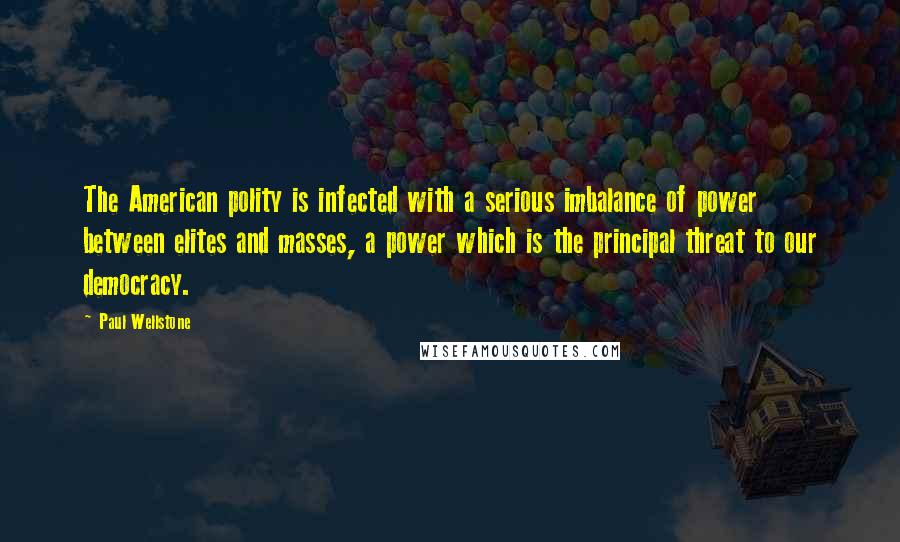 Paul Wellstone Quotes: The American polity is infected with a serious imbalance of power between elites and masses, a power which is the principal threat to our democracy.