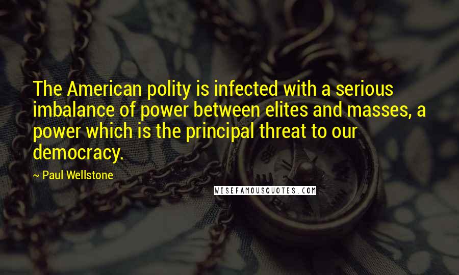 Paul Wellstone Quotes: The American polity is infected with a serious imbalance of power between elites and masses, a power which is the principal threat to our democracy.