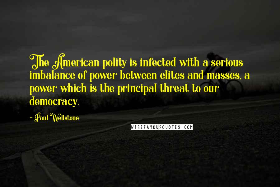 Paul Wellstone Quotes: The American polity is infected with a serious imbalance of power between elites and masses, a power which is the principal threat to our democracy.