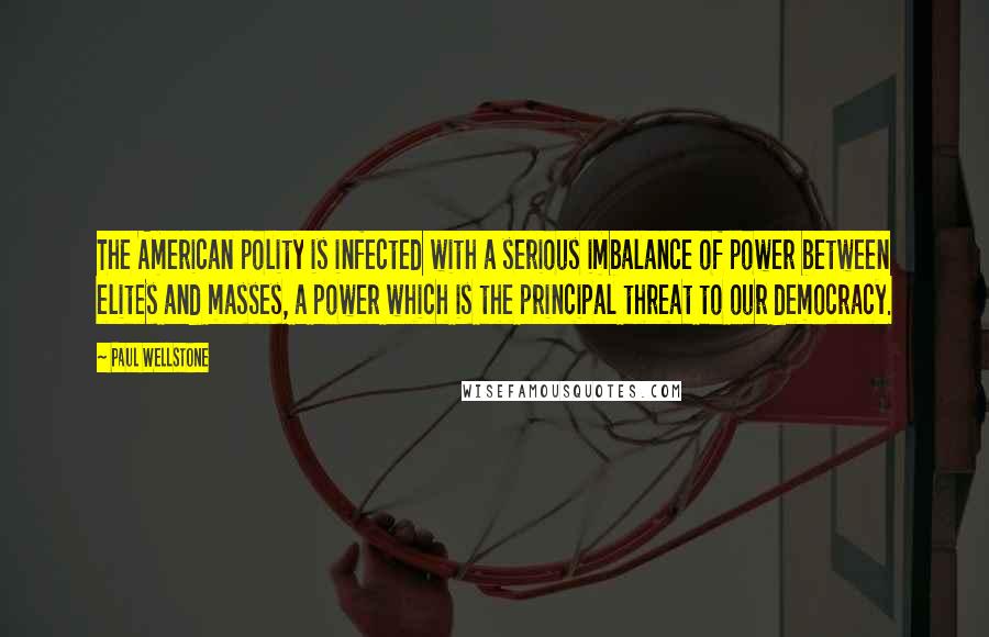 Paul Wellstone Quotes: The American polity is infected with a serious imbalance of power between elites and masses, a power which is the principal threat to our democracy.