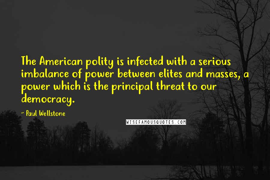 Paul Wellstone Quotes: The American polity is infected with a serious imbalance of power between elites and masses, a power which is the principal threat to our democracy.