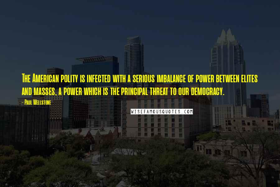 Paul Wellstone Quotes: The American polity is infected with a serious imbalance of power between elites and masses, a power which is the principal threat to our democracy.