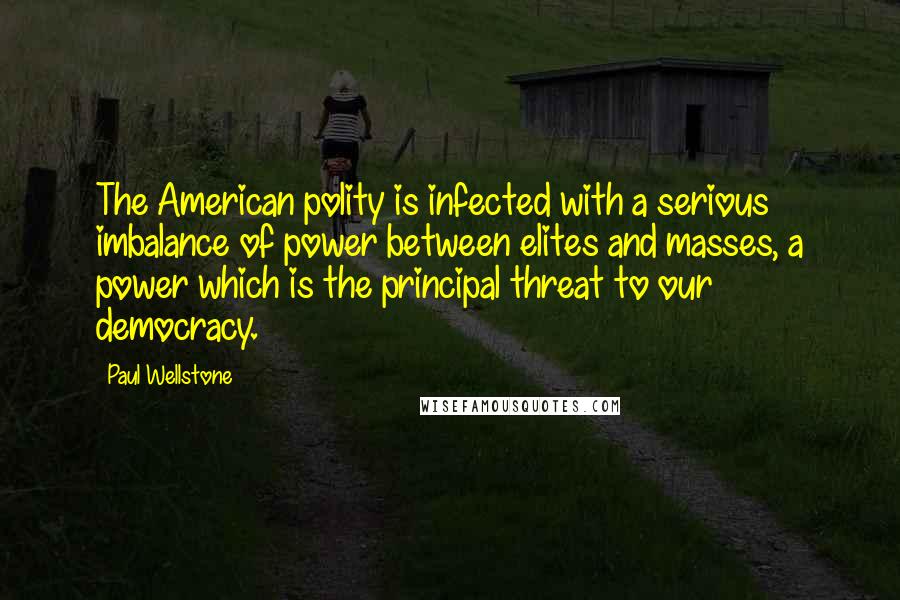 Paul Wellstone Quotes: The American polity is infected with a serious imbalance of power between elites and masses, a power which is the principal threat to our democracy.