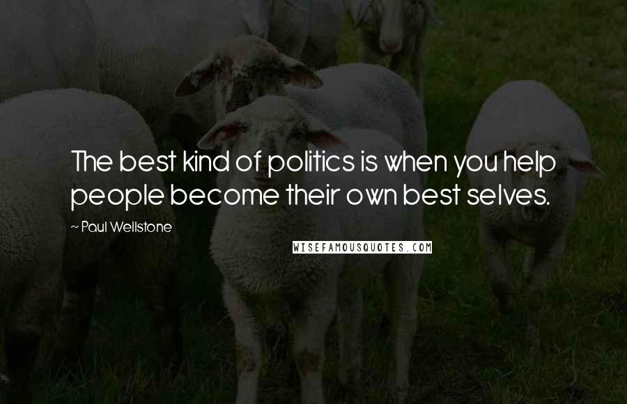 Paul Wellstone Quotes: The best kind of politics is when you help people become their own best selves.