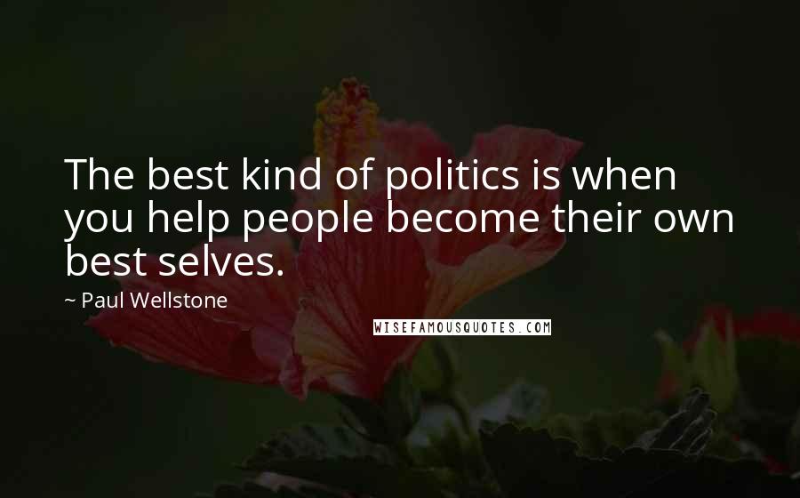 Paul Wellstone Quotes: The best kind of politics is when you help people become their own best selves.