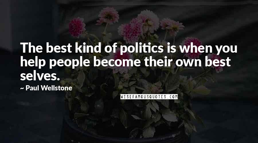Paul Wellstone Quotes: The best kind of politics is when you help people become their own best selves.