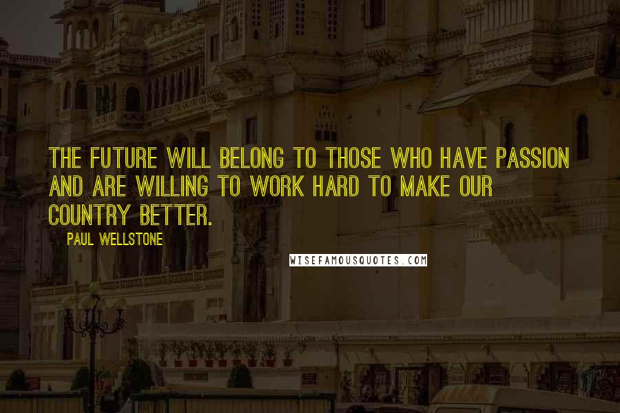 Paul Wellstone Quotes: The future will belong to those who have passion and are willing to work hard to make our country better.