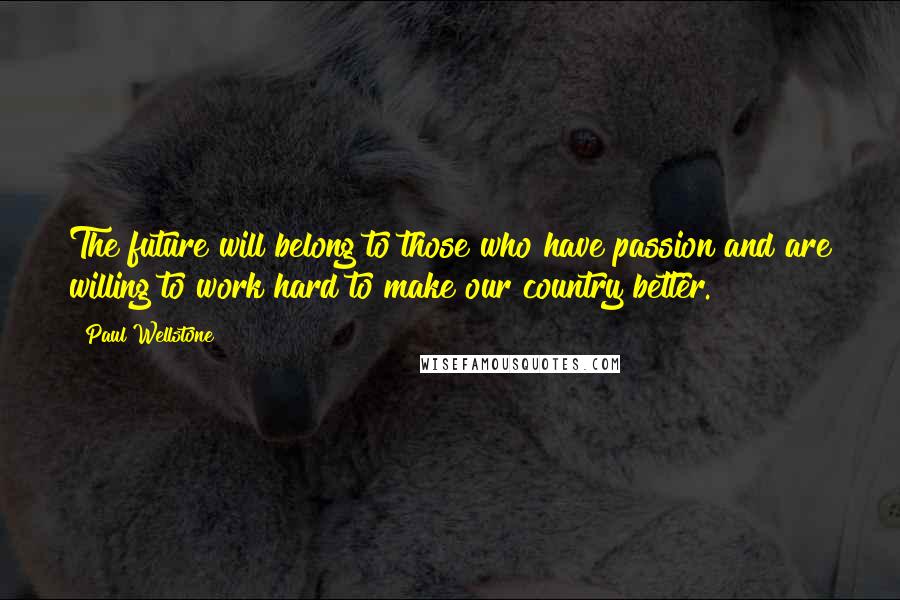 Paul Wellstone Quotes: The future will belong to those who have passion and are willing to work hard to make our country better.