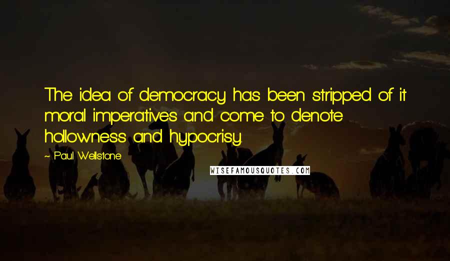 Paul Wellstone Quotes: The idea of democracy has been stripped of it moral imperatives and come to denote hollowness and hypocrisy.