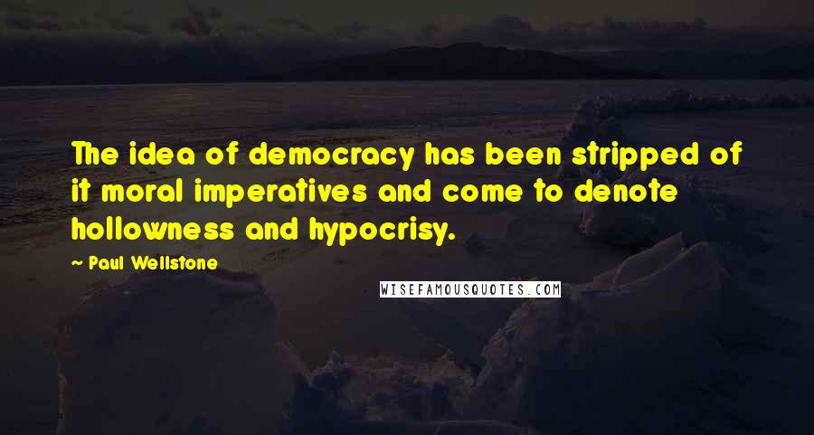 Paul Wellstone Quotes: The idea of democracy has been stripped of it moral imperatives and come to denote hollowness and hypocrisy.