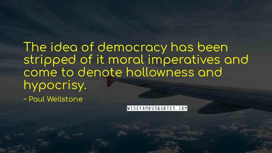 Paul Wellstone Quotes: The idea of democracy has been stripped of it moral imperatives and come to denote hollowness and hypocrisy.