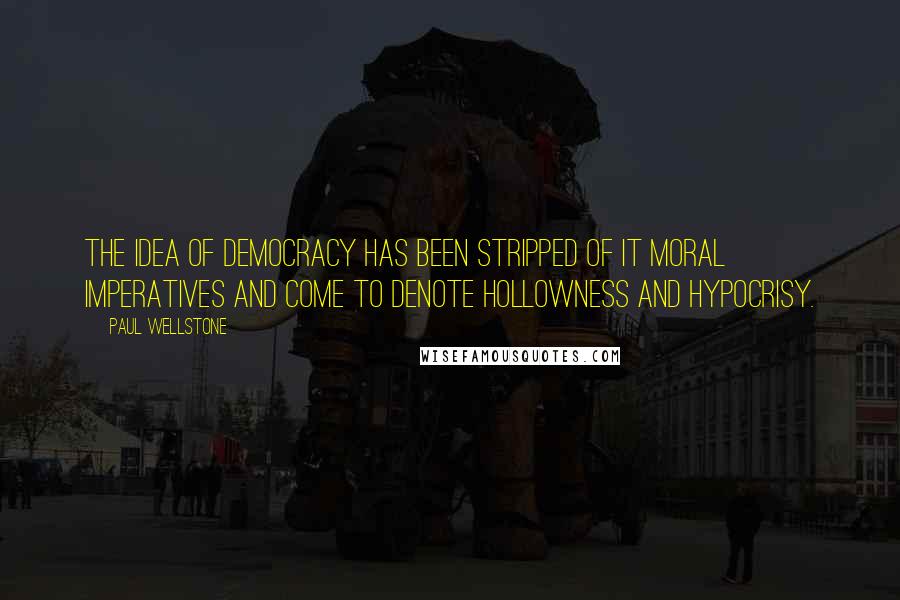 Paul Wellstone Quotes: The idea of democracy has been stripped of it moral imperatives and come to denote hollowness and hypocrisy.