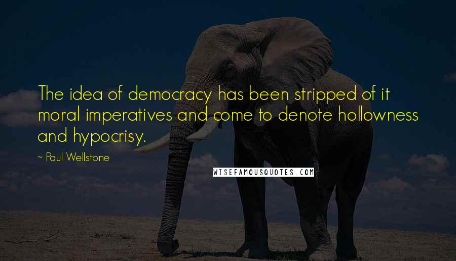 Paul Wellstone Quotes: The idea of democracy has been stripped of it moral imperatives and come to denote hollowness and hypocrisy.