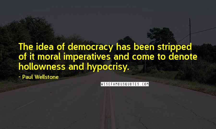 Paul Wellstone Quotes: The idea of democracy has been stripped of it moral imperatives and come to denote hollowness and hypocrisy.