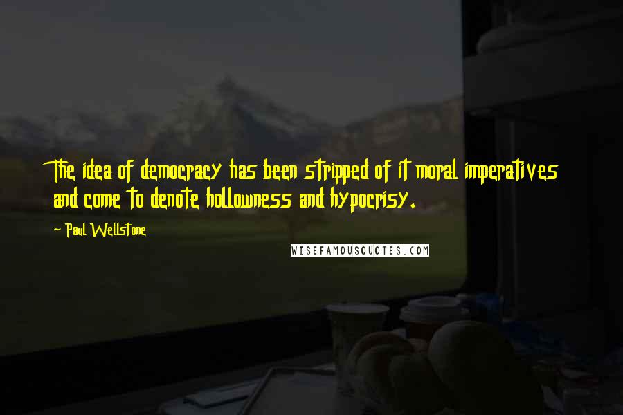 Paul Wellstone Quotes: The idea of democracy has been stripped of it moral imperatives and come to denote hollowness and hypocrisy.