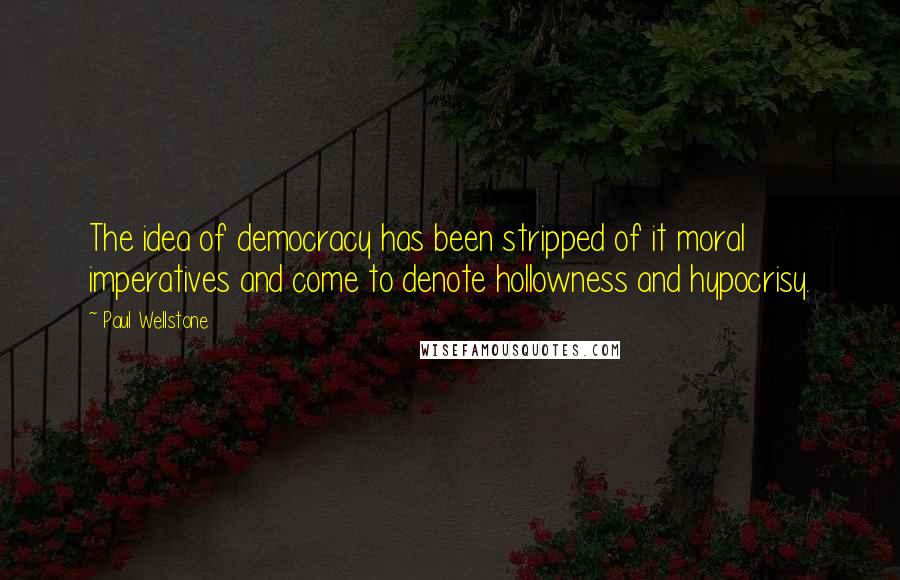 Paul Wellstone Quotes: The idea of democracy has been stripped of it moral imperatives and come to denote hollowness and hypocrisy.