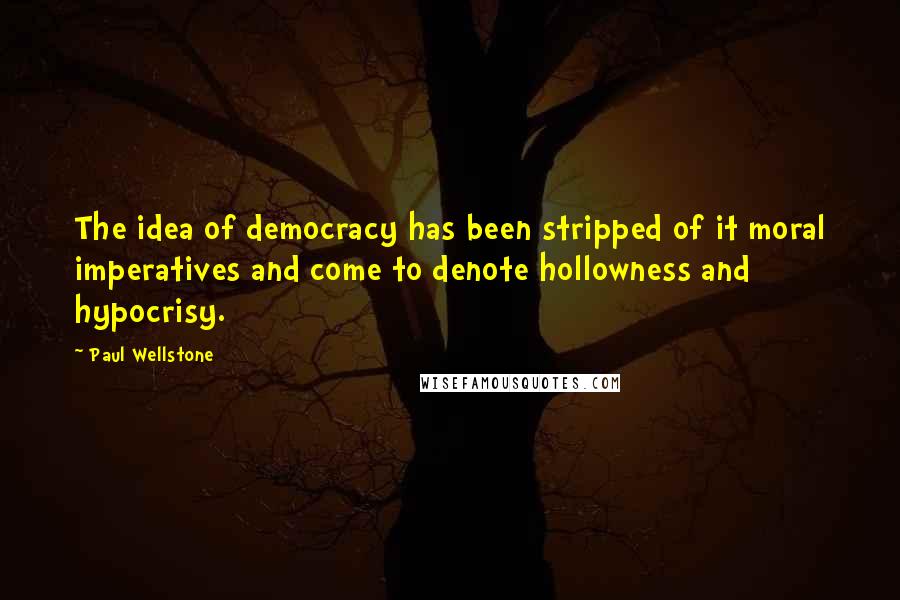 Paul Wellstone Quotes: The idea of democracy has been stripped of it moral imperatives and come to denote hollowness and hypocrisy.