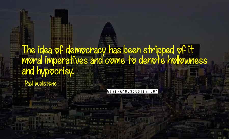 Paul Wellstone Quotes: The idea of democracy has been stripped of it moral imperatives and come to denote hollowness and hypocrisy.