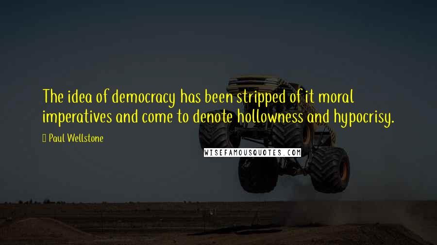 Paul Wellstone Quotes: The idea of democracy has been stripped of it moral imperatives and come to denote hollowness and hypocrisy.