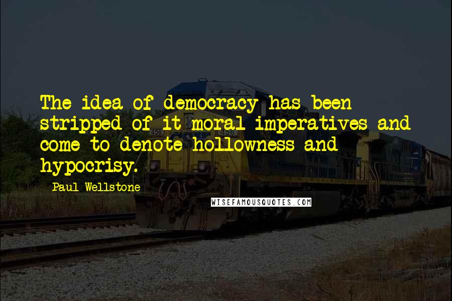 Paul Wellstone Quotes: The idea of democracy has been stripped of it moral imperatives and come to denote hollowness and hypocrisy.