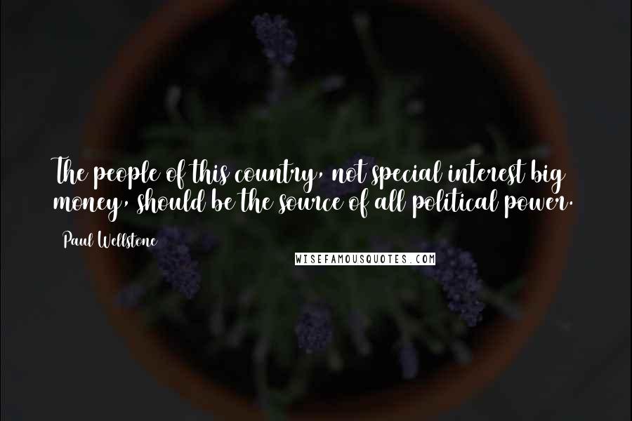 Paul Wellstone Quotes: The people of this country, not special interest big money, should be the source of all political power.