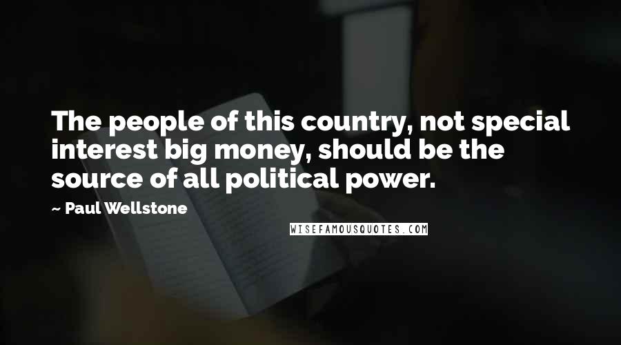 Paul Wellstone Quotes: The people of this country, not special interest big money, should be the source of all political power.