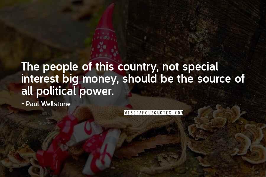 Paul Wellstone Quotes: The people of this country, not special interest big money, should be the source of all political power.