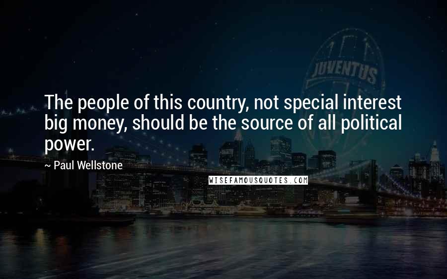 Paul Wellstone Quotes: The people of this country, not special interest big money, should be the source of all political power.