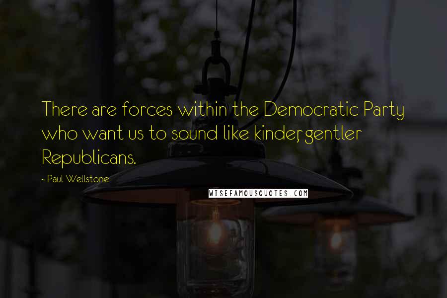 Paul Wellstone Quotes: There are forces within the Democratic Party who want us to sound like kinder, gentler Republicans.