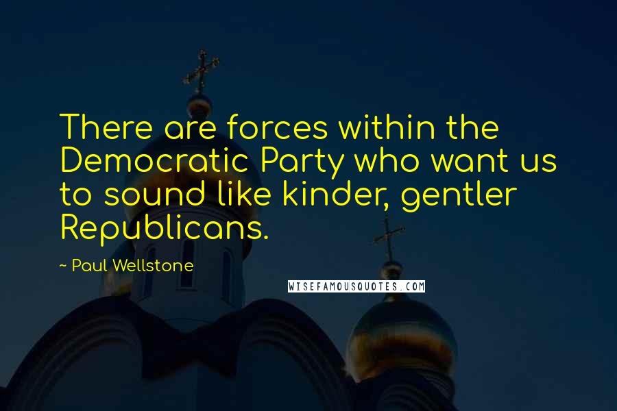 Paul Wellstone Quotes: There are forces within the Democratic Party who want us to sound like kinder, gentler Republicans.