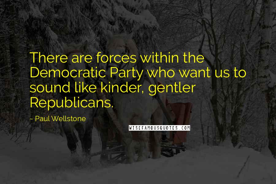 Paul Wellstone Quotes: There are forces within the Democratic Party who want us to sound like kinder, gentler Republicans.