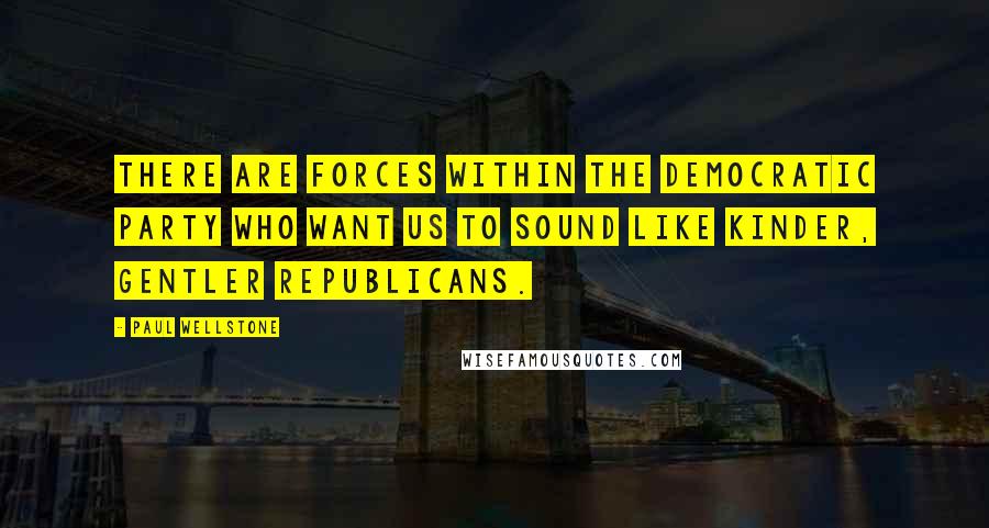 Paul Wellstone Quotes: There are forces within the Democratic Party who want us to sound like kinder, gentler Republicans.