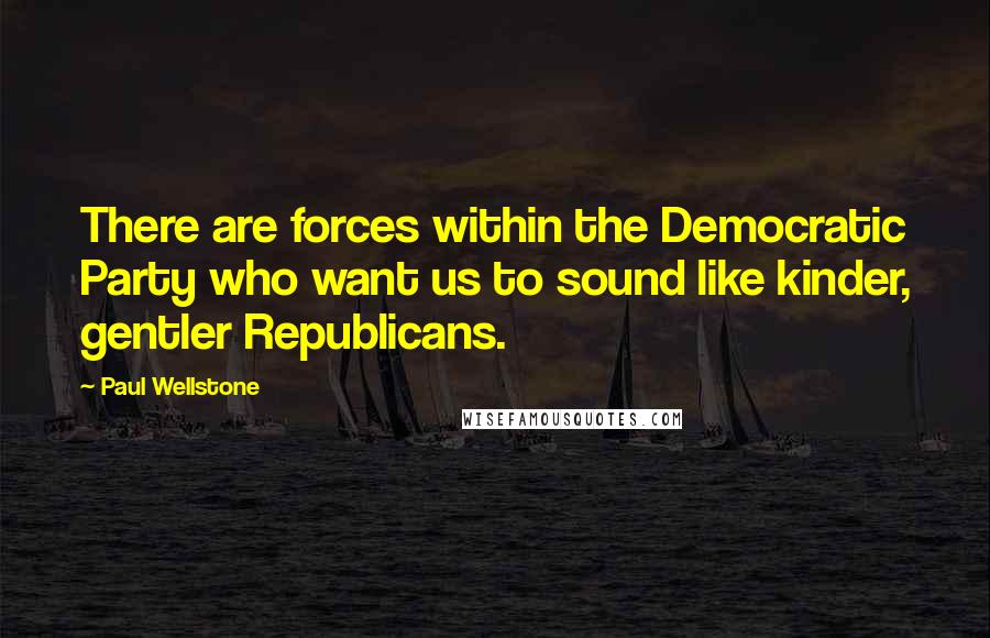 Paul Wellstone Quotes: There are forces within the Democratic Party who want us to sound like kinder, gentler Republicans.