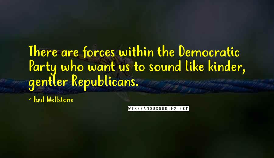 Paul Wellstone Quotes: There are forces within the Democratic Party who want us to sound like kinder, gentler Republicans.