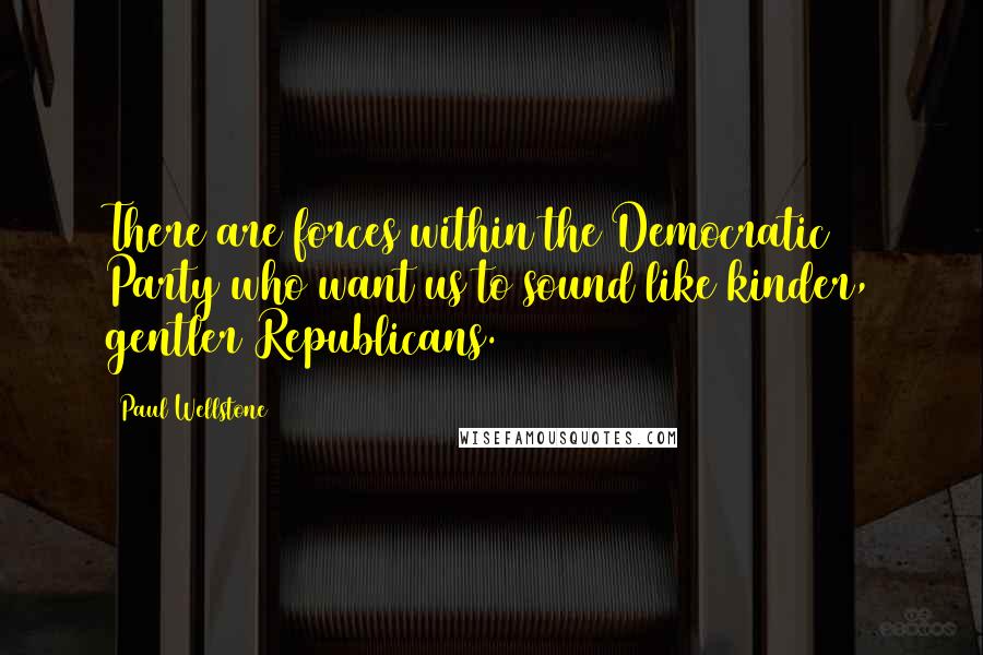 Paul Wellstone Quotes: There are forces within the Democratic Party who want us to sound like kinder, gentler Republicans.