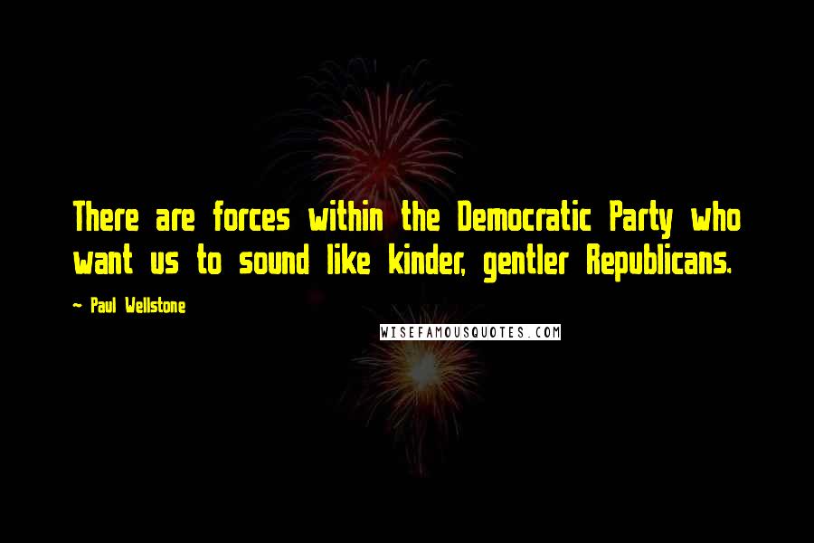 Paul Wellstone Quotes: There are forces within the Democratic Party who want us to sound like kinder, gentler Republicans.