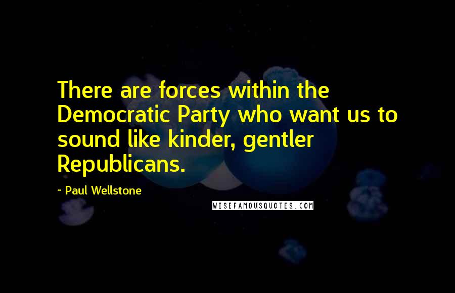 Paul Wellstone Quotes: There are forces within the Democratic Party who want us to sound like kinder, gentler Republicans.