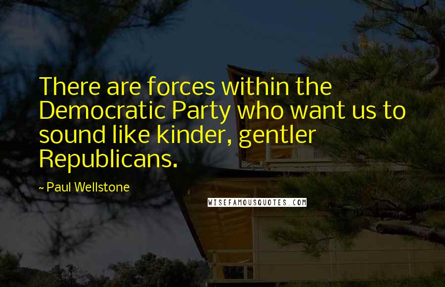 Paul Wellstone Quotes: There are forces within the Democratic Party who want us to sound like kinder, gentler Republicans.