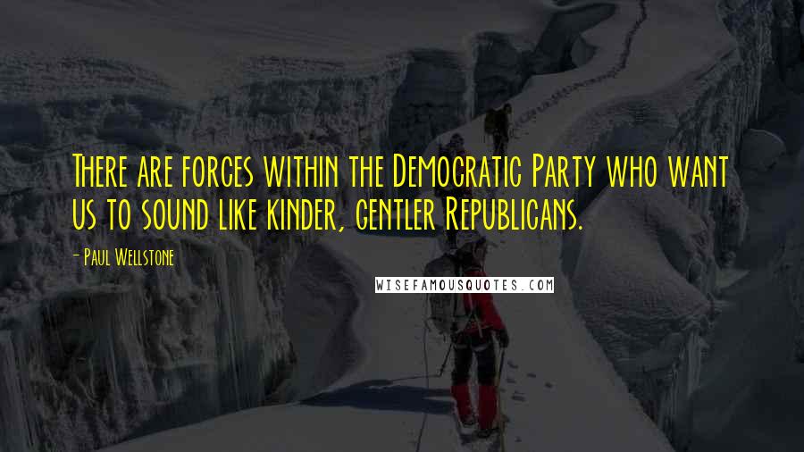 Paul Wellstone Quotes: There are forces within the Democratic Party who want us to sound like kinder, gentler Republicans.