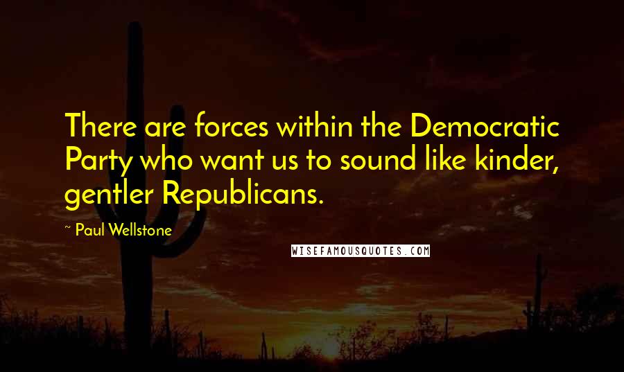 Paul Wellstone Quotes: There are forces within the Democratic Party who want us to sound like kinder, gentler Republicans.