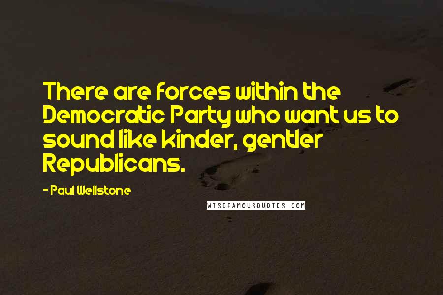 Paul Wellstone Quotes: There are forces within the Democratic Party who want us to sound like kinder, gentler Republicans.