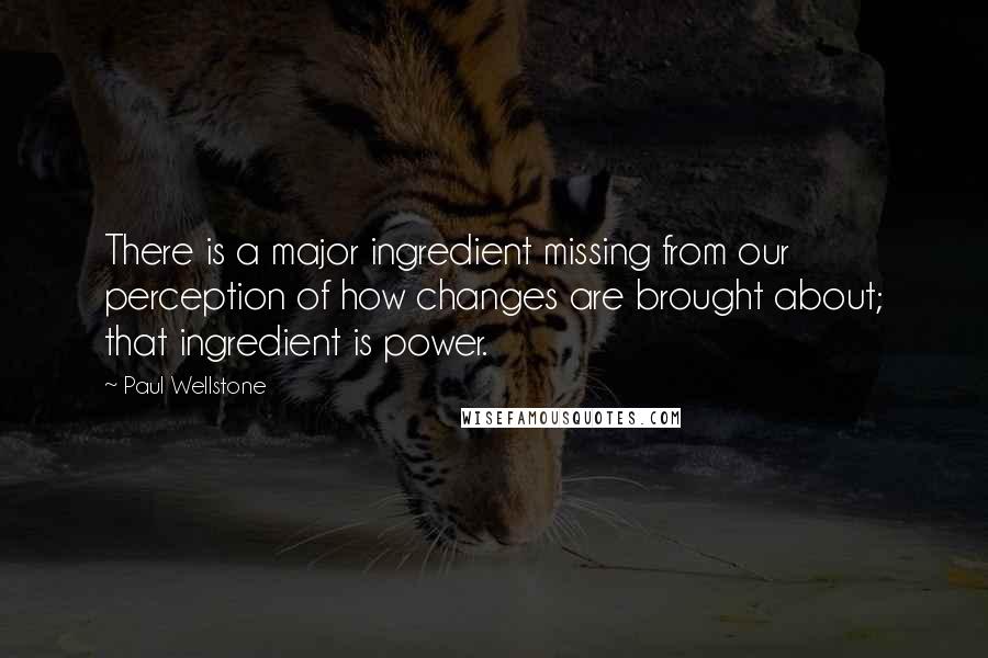 Paul Wellstone Quotes: There is a major ingredient missing from our perception of how changes are brought about; that ingredient is power.