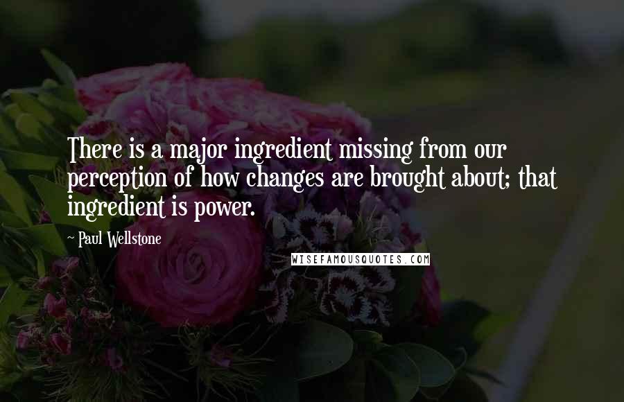 Paul Wellstone Quotes: There is a major ingredient missing from our perception of how changes are brought about; that ingredient is power.