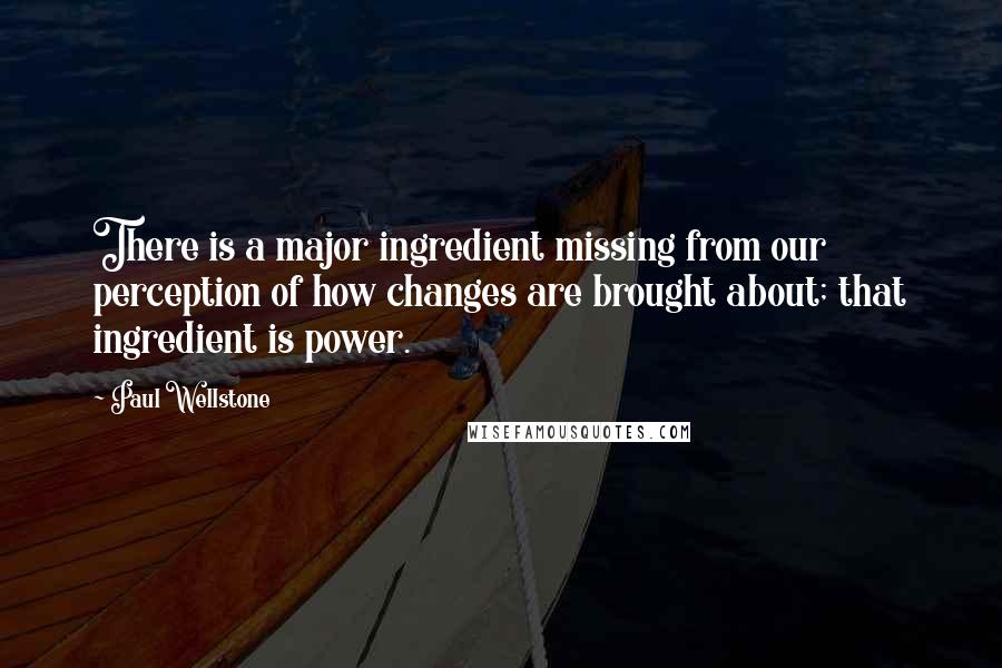 Paul Wellstone Quotes: There is a major ingredient missing from our perception of how changes are brought about; that ingredient is power.
