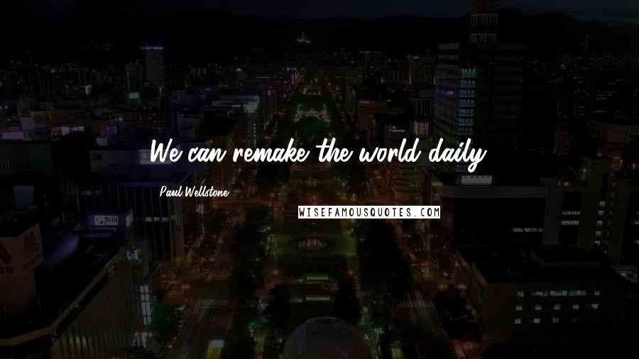 Paul Wellstone Quotes: We can remake the world daily.