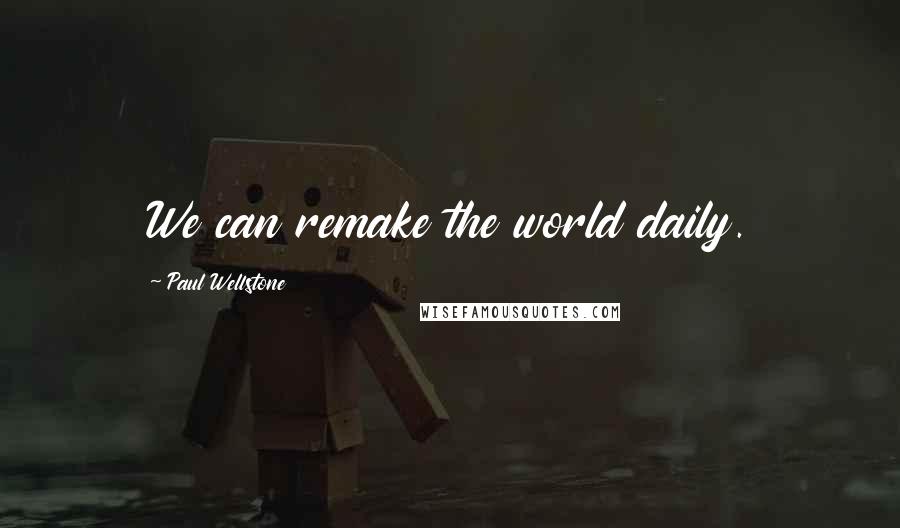 Paul Wellstone Quotes: We can remake the world daily.