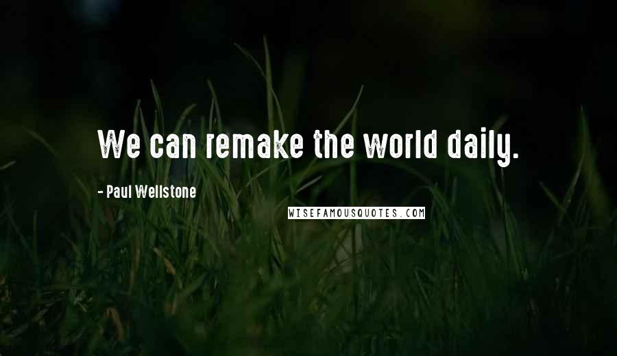 Paul Wellstone Quotes: We can remake the world daily.