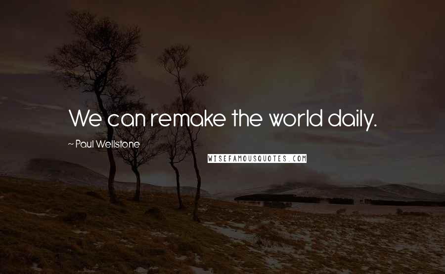 Paul Wellstone Quotes: We can remake the world daily.