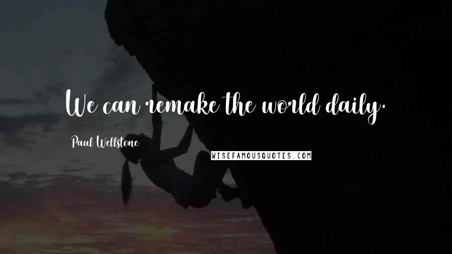 Paul Wellstone Quotes: We can remake the world daily.