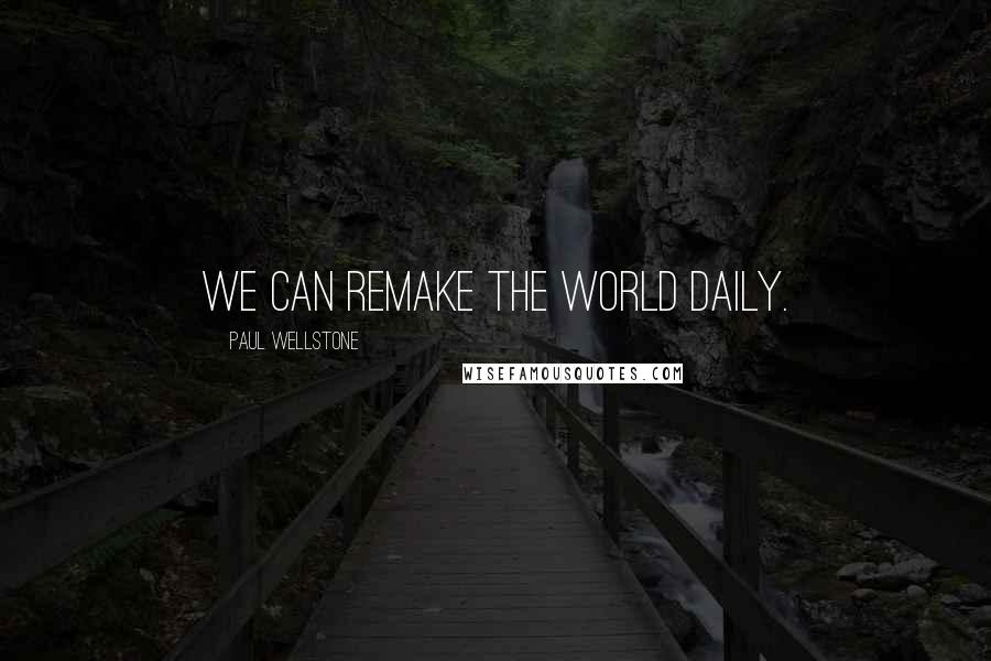 Paul Wellstone Quotes: We can remake the world daily.